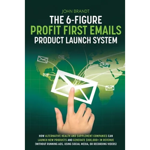 The 6-Figure Profit First Emails Product Launch System: How Alternative Health And Supplement Companies Can Launch New Products And Generate $100,000+ - Paperback