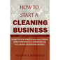 How to Start a Cleaning Business: Make Your First $100,000 Using This Powerful Commercial Cleaning Business Model - Paperback