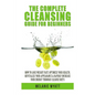 The Complete Cleansing Guide for Beginners: How to Lose Weight Fast to Optimize Your Health, Revitalize Your Appearance & Rapidly Increase Your Energy - Paperback