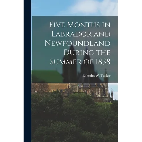 Five Months in Labrador and Newfoundland During the Summer of 1838 - Paperback