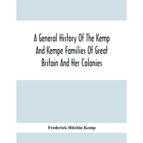 A General History Of The Kemp And Kempe Families Of Great Britain And Her Colonies, With Arms, Pedigrees, Portraits, Illustrations Of Seats, Foundatio - Paperback