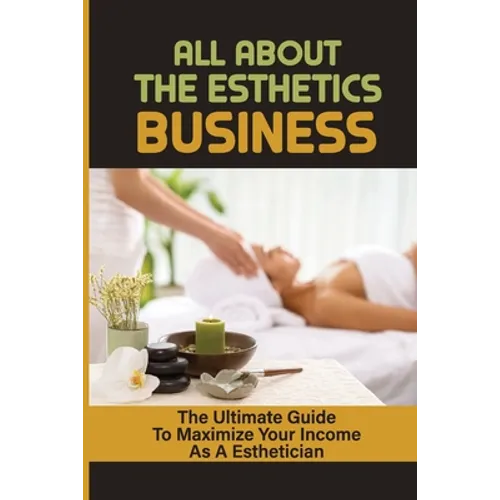 All About The Esthetics Business: The Ultimate Guide To Maximize Your Income As A Esthetician: Esthetician Salary - Paperback