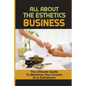 All About The Esthetics Business: The Ultimate Guide To Maximize Your Income As A Esthetician: Esthetician Salary - Paperback
