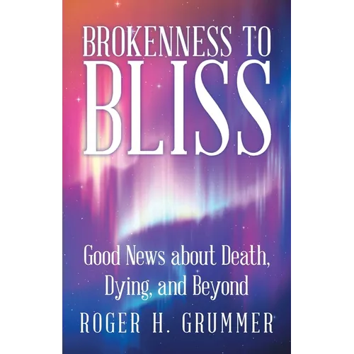 Brokenness to Bliss: Good News About Death, Dying, and Beyond - Paperback
