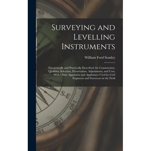 Surveying and Levelling Instruments: Theoretically and Practically Described, for Construction, Qualities, Selection, Preservation, Adjustments, and U - Hardcover
