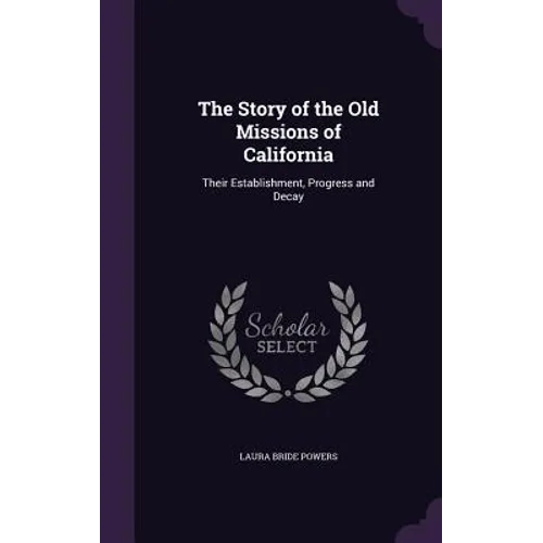 The Story of the Old Missions of California: Their Establishment, Progress and Decay - Hardcover