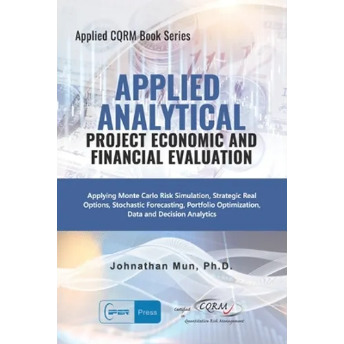 Applied Analytics - Project Economic and Financial Evaluation: Applying Monte Carlo Risk Simulation, Strategic Real Options, Stochastic Forecasting, P - Paperback