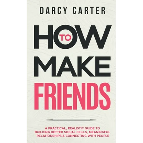How to Make Friends: A Practical, Realistic Guide To Building Better Social Skills, Meaningful Relationships & Connecting With People - Paperback