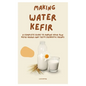 Making Water Kefir: A Complete Guide to Making Your Own Kefir Grains and Tasty Probiotic Drinks - Paperback