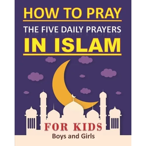 How to Pray the Five Daily Prayers in Islam for Kids: Well-detailed guide to practice prayers in Islam for muslim kids, both boys and girls - Paperback