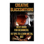 Creative Blacksmithing Best Guide For Beginners. 18 Tips To Learn Metal Art: (Blacksmith, How To Blacksmith, How To Blacksmithing, Metal Work, Knife M - Paperback