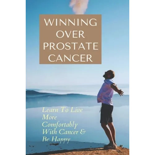 Winning Over Prostate Cancer: Learn To Live More Comfortably With Cancer & Be Happy: How To Get Over Prostate Cancer Anxiety - Paperback