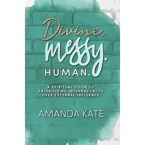 Divine. Messy. Human.: A Spiritual Guide to Prioritising Internal Truth over External Influence - Paperback