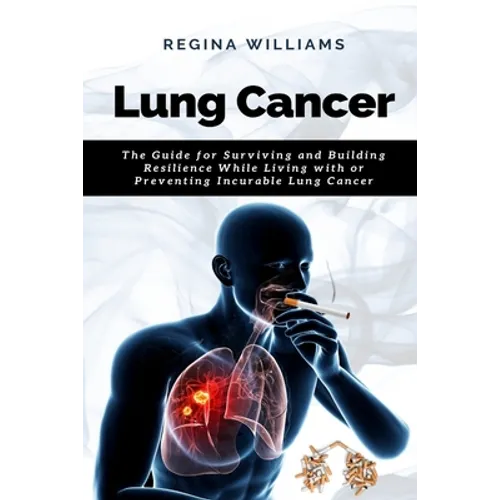 Lung Cancer: The Guide for Surviving and Building Resilience While Living with or Preventing Incurable Lung Cancer - Paperback