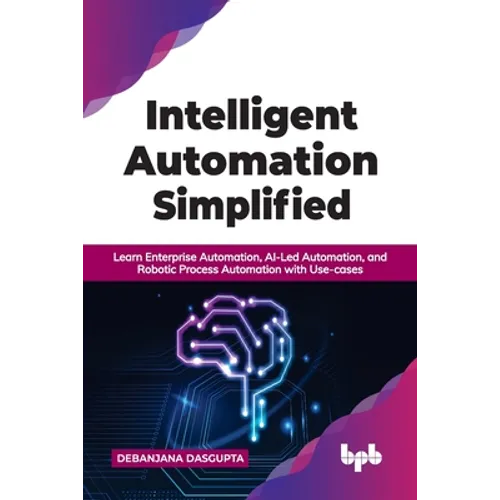 Intelligent Automation Simplified: Learn Enterprise Automation, Ai-Led Automation, and Robotic Process Automation with Use-Cases - Paperback
