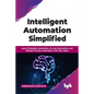 Intelligent Automation Simplified: Learn Enterprise Automation, Ai-Led Automation, and Robotic Process Automation with Use-Cases - Paperback