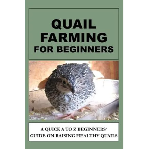 Quail Farming For Beginners: A Quick A To Z Beginners' Guide On Raising Healthy Quails - Paperback