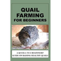Quail Farming For Beginners: A Quick A To Z Beginners' Guide On Raising Healthy Quails - Paperback
