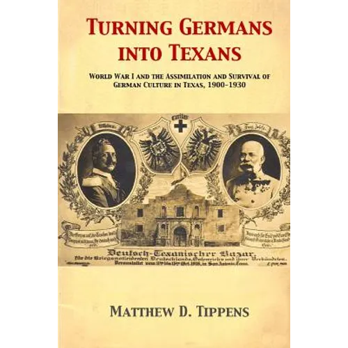 Turning Germans into Texans: World War I and the Assimilation and Survival of German Culture in Texas, 1900-1930 - Paperback