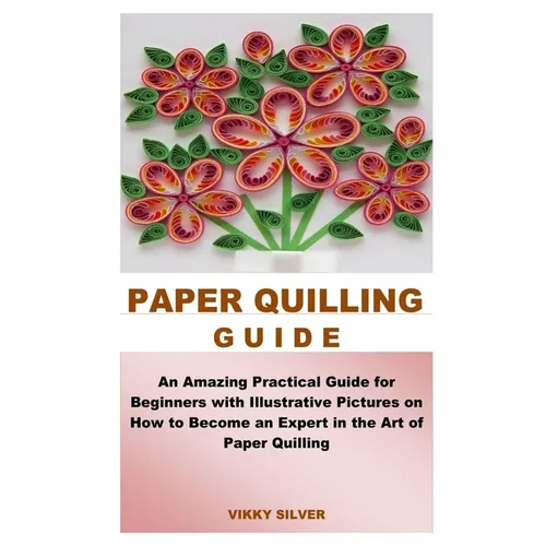 Paper Quilling Guide: An Amazing Practical Guide for Beginners with Illustrative Pictures on How to Become an Expert in the Art of Paper Quilling - Paperback