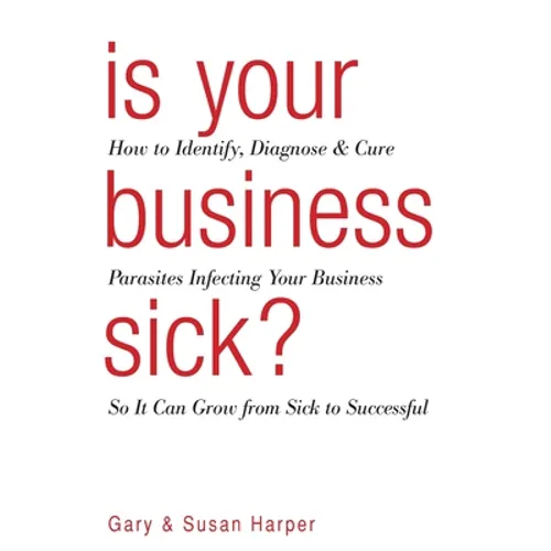 Is Your Business Sick?: How To Identify, Diagnose, and Cure Parasites Infecting Your Business So It Can Grow From Sick to Successful - Paperback
