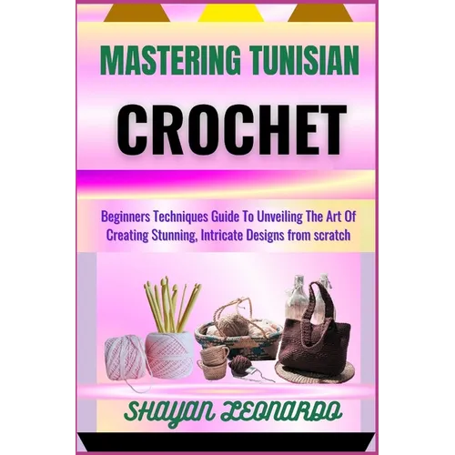 Mastering Tunisian Crochet: Beginners Techniques Guide To Unveiling The Art Of Creating Stunning, Intricate Designs from scratch - Paperback