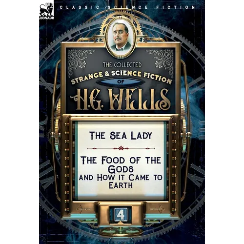 The Collected Strange & Science Fiction of H. G. Wells: Volume 4-The Sea Lady & The Food of the Gods and How it Came to Earth - Hardcover
