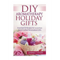 DIY Aromatherapy Holiday Gifts: Essential Oil Recipes for Luxurious Hand Crafted - Paperback