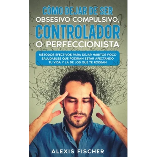 Cómo Dejar de ser Obsesivo Compulsivo, Controlador o Perfeccionista: Métodos Efectivos para Dejar Hábitos poco Saludables que Podrían estar Afectando - Paperback
