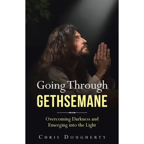 Going Through Gethsemane: Overcoming Darkness and Emerging into the Light - Paperback