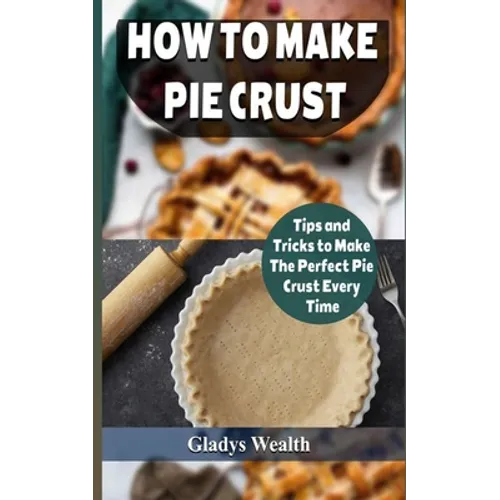 How to Make Pie Crust: Tips And Tricks To Make The Perfect Pie Crust Every Time - Paperback