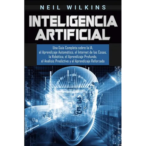 Inteligencia Artificial: Una Guía Completa sobre la IA, el Aprendizaje Automático, el Internet de las Cosas, la Robótica, el Aprendizaje Profun - Paperback