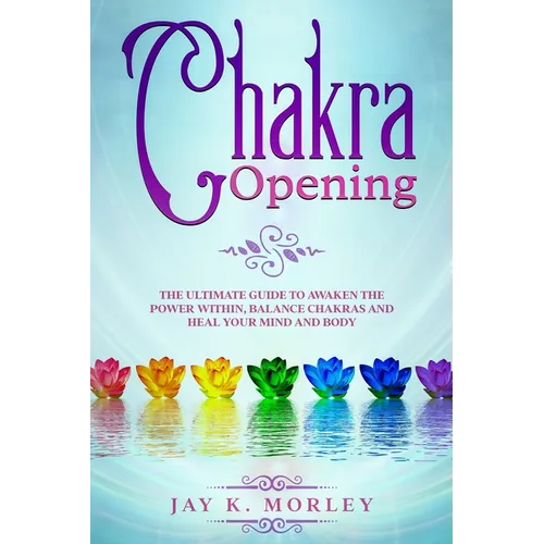 Chakra Opening: The Ultimate Guide to Awaken the Power Within, Balance Chakras, and Heal Your Mind and Body - Paperback