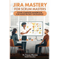 Jira Mastery for Scrum Masters: Your Complete Handbook for Agile Project Excellence - Paperback