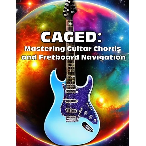 Caged: Mastering Guitar Chords and Fretboard Navigation: Learn to Play Anywhere on the Fretboard with Confidence - Paperback