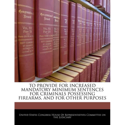 To Provide for Increased Mandatory Minimum Sentences for Criminals Possessing Firearms, and for Other Purposes - Paperback