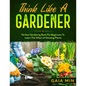 Think Like A Gardener: The Perfect Gardening Book For Beginners To Learn The Why's of Growing Plants - Paperback