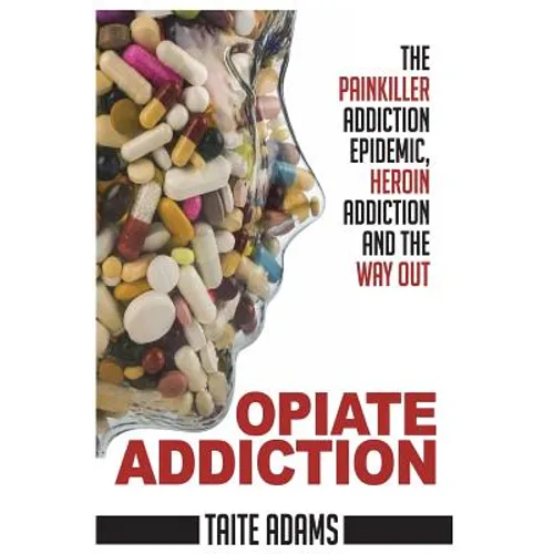 Opiate Addiction - The Painkiller Addiction Epidemic, Heroin Addiction and the Way Out - Paperback