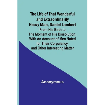 The Life of That Wonderful and Extraordinarily Heavy Man, Daniel Lambert: From His Birth to the Moment of His Dissolution; With an Account of Men Note - Paperback