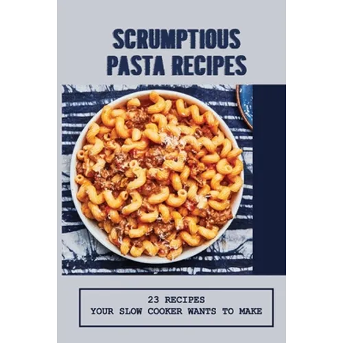 Scrumptious Pasta Recipes: 23 Recipes Your Slow Cooker Wants To Make: Slow Cooker Penne Pasta - Paperback