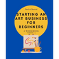 Starting An Art Business for Beginners: A workbook -Version #2 - Paperback