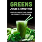 Greens Juices & Smoothies: How To Add A World Of Flavor, Charisma And Personality To Your Green Drink: How To Make Green Juice In Your Blender - Paperback