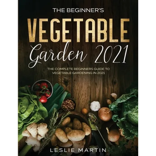 The Beginner's Vegetable Garden 2021: The Complete Beginners Guide To Vegetable Gardening in 2021 - Paperback