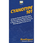 Cyanotype 101: A Quick Guide That Teaches You Everything That You Need to Know About the Blue Photography Process From A to Z - Hardcover