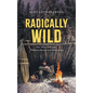 Radically Wild: True Tales of Adventure, Wilderness Survival, and Hard Lessons - Hardcover