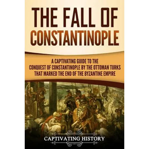 The Fall of Constantinople: A Captivating Guide to the Conquest of Constantinople by the Ottoman Turks that Marked the end of the Byzantine Empire - Paperback