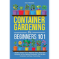 Container Gardening for Beginners 101: Quick & Simple Tips to Maximize Space, Boost Soil Nutrients, Set Up Lighting Effortlessly, Pick the Best Contai - Paperback