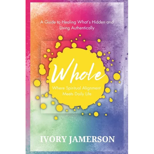 Whole: Where Spiritual Alignment Meets Daily Life: A Guide to Healing What's Hidden and Living Authentically - Paperback