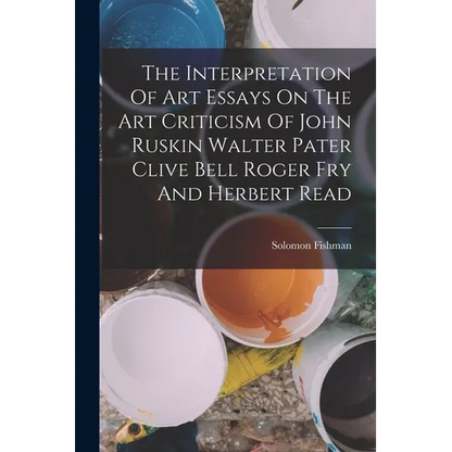 The Interpretation Of Art Essays On The Art Criticism Of John Ruskin Walter Pater Clive Bell Roger Fry And Herbert Read - Paperback