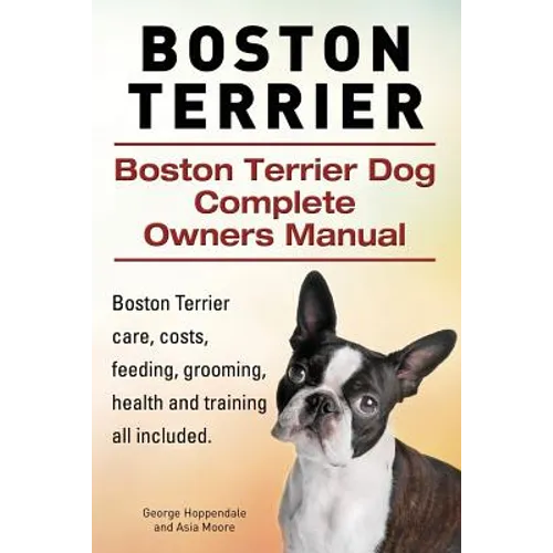Boston Terrier. Boston Terrier Dog Complete Owners Manual. Boston Terrier care, costs, feeding, grooming, health and training all included. - Paperback